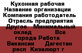 Кухонная рабочая › Название организации ­ Компания-работодатель › Отрасль предприятия ­ Другое › Минимальный оклад ­ 9 000 - Все города Работа » Вакансии   . Дагестан респ.,Кизилюрт г.